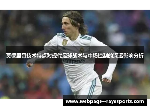 莫德里奇技术特点对现代足球战术与中场控制的深远影响分析 莫德里奇技术特点对现代足球战术与中场控制的深远影响分析