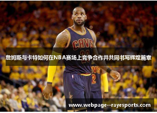 詹姆斯与卡特如何在NBA赛场上竞争合作并共同书写辉煌篇章