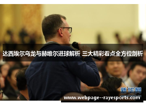 达西埃尔乌龙与赫维尔进球解析 三大精彩看点全方位剖析 达西埃尔乌龙与赫维尔进球解析 三大精彩看点全方位剖析