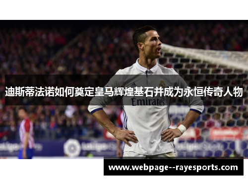 迪斯蒂法诺如何奠定皇马辉煌基石并成为永恒传奇人物