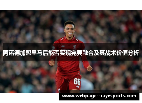 阿诺德加盟皇马后能否实现完美融合及其战术价值分析 阿诺德加盟皇马后能否实现完美融合及其战术价值分析