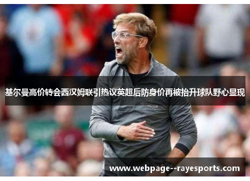 基尔曼高价转会西汉姆联引热议英超后防身价再被抬升球队野心显现