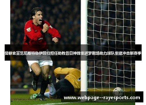 曼联官宣范尼斯特鲁伊回归担任助教昔日神锋重返梦剧场助力球队重建冲击新赛季 曼联官宣范尼斯特鲁伊回归担任助教昔日神锋重返梦剧场助力球队重建冲击新赛季