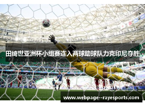 田绮世亚洲杯小组赛连入两球助球队力克印尼夺胜 田绮世亚洲杯小组赛连入两球助球队力克印尼夺胜