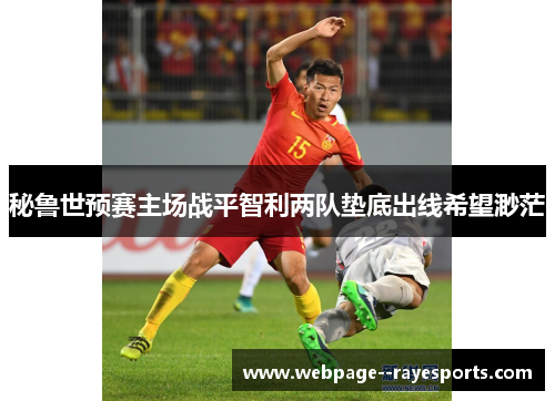 秘鲁世预赛主场战平智利两队垫底出线希望渺茫 秘鲁世预赛主场战平智利两队垫底出线希望渺茫