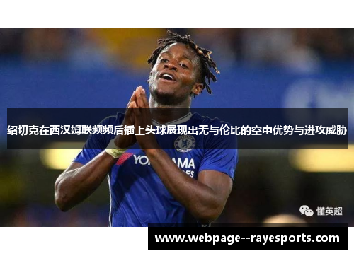 绍切克在西汉姆联频频后插上头球展现出无与伦比的空中优势与进攻威胁 绍切克在西汉姆联频频后插上头球展现出无与伦比的空中优势与进攻威胁