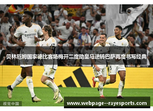 贝林厄姆国家德比客场梅开二度助皇马逆转巴萨再度书写经典