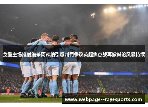 戈登主场推射绝杀阿森纳引爆判罚争议英超焦点战再掀舆论风暴持续