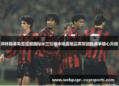 泽林斯基免签加盟国际米兰引爆中场重组蓝黑军团新赛季雄心升级