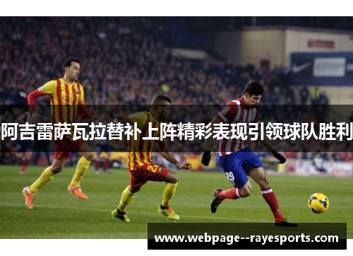 阿吉雷萨瓦拉替补上阵精彩表现引领球队胜利 阿吉雷萨瓦拉替补上阵精彩表现引领球队胜利