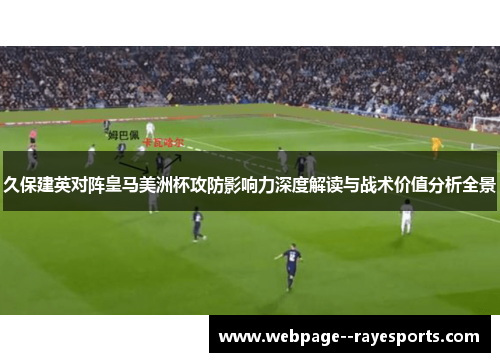 久保建英对阵皇马美洲杯攻防影响力深度解读与战术价值分析全景 久保建英对阵皇马美洲杯攻防影响力深度解读与战术价值分析全景