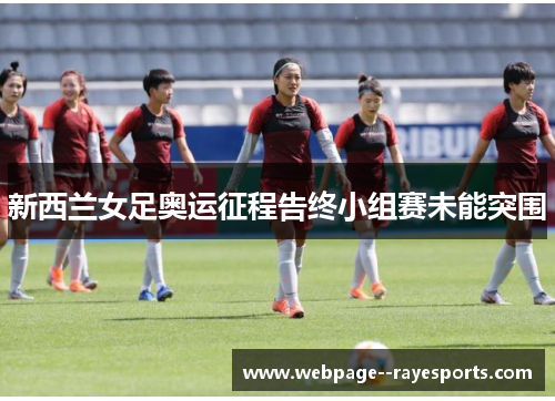 新西兰女足奥运征程告终小组赛未能突围 新西兰女足奥运征程告终小组赛未能突围